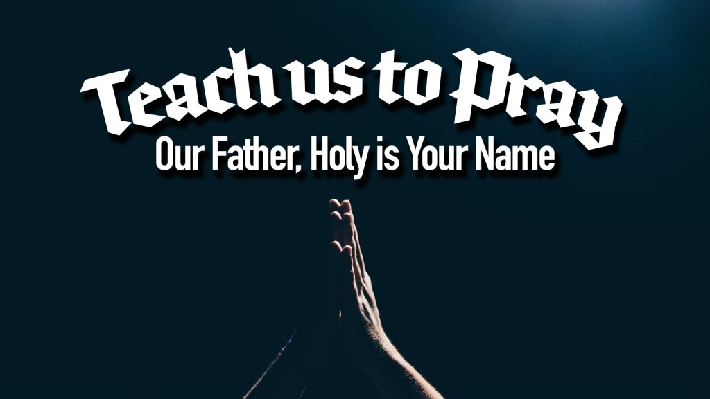 Teach us to Pray – Our Father, Holy is Your&nbsp;Name