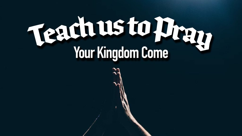 Teach Us To Pray – Your Kingdom&nbsp;Come